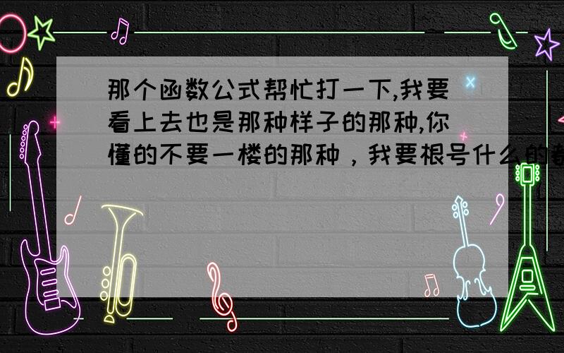 那个函数公式帮忙打一下,我要看上去也是那种样子的那种,你懂的不要一楼的那种，我要根号什么的都要和上面一摸一样的我的公式就是心形上面的那个函数公式，要打出来和图案上面的一