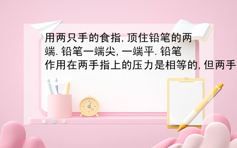 用两只手的食指,顶住铅笔的两端.铅笔一端尖,一端平.铅笔作用在两手指上的压力是相等的,但两手指受压部位的形状和感觉是否相同?