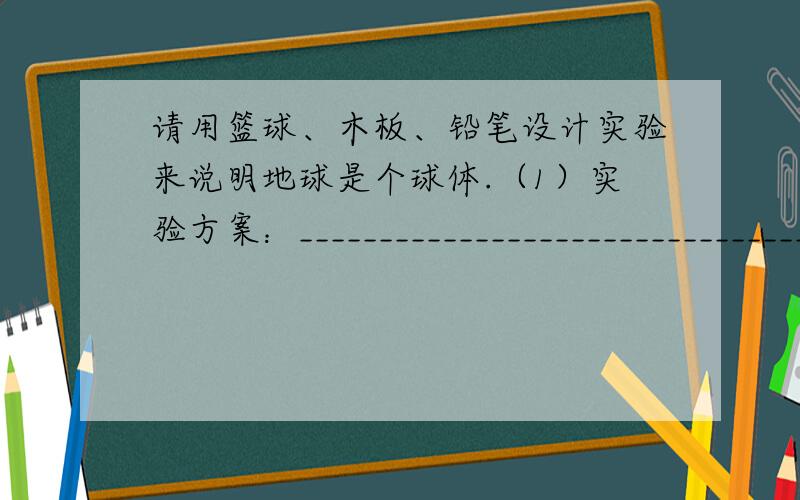 请用篮球、木板、铅笔设计实验来说明地球是个球体.（1）实验方案：_______________________________________________________________________________________________________________________（2）实验现象：_________________