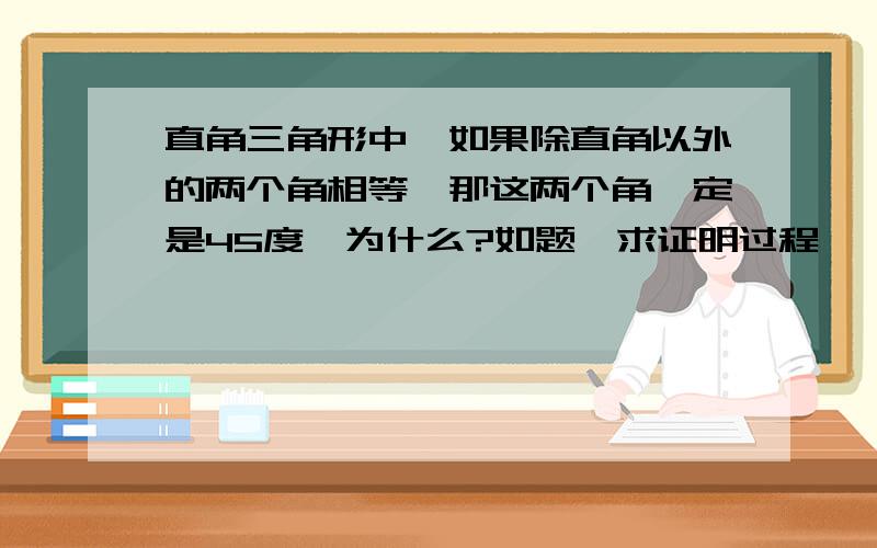 直角三角形中,如果除直角以外的两个角相等,那这两个角一定是45度,为什么?如题,求证明过程