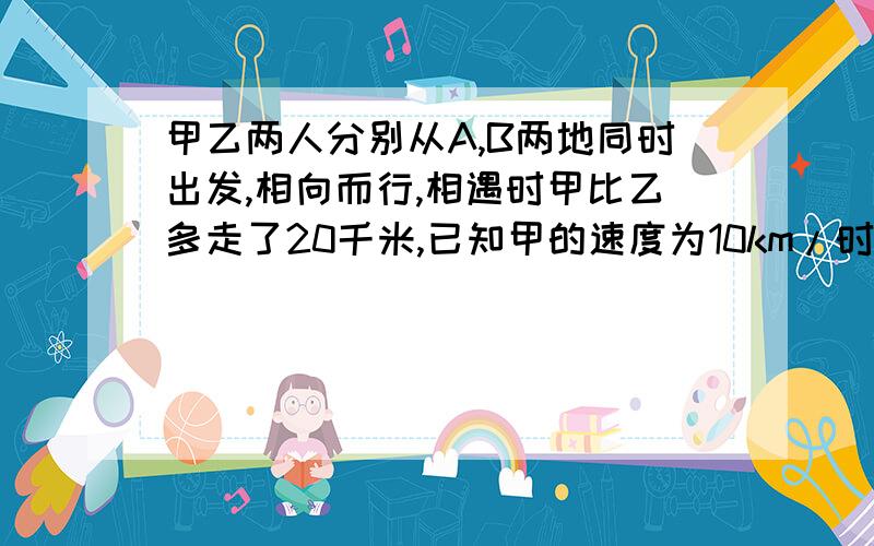 甲乙两人分别从A,B两地同时出发,相向而行,相遇时甲比乙多走了20千米,已知甲的速度为10km/时,5km/是,则A,B两地相距多少KM?