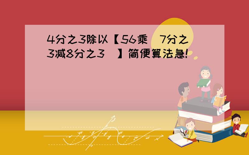 4分之3除以【56乘（7分之3减8分之3）】简便算法急!