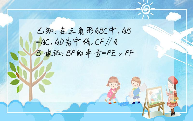 已知：在三角形ABC中,AB=AC,AD为中线,CF∥AB 求证：BP的平方=PE×PF