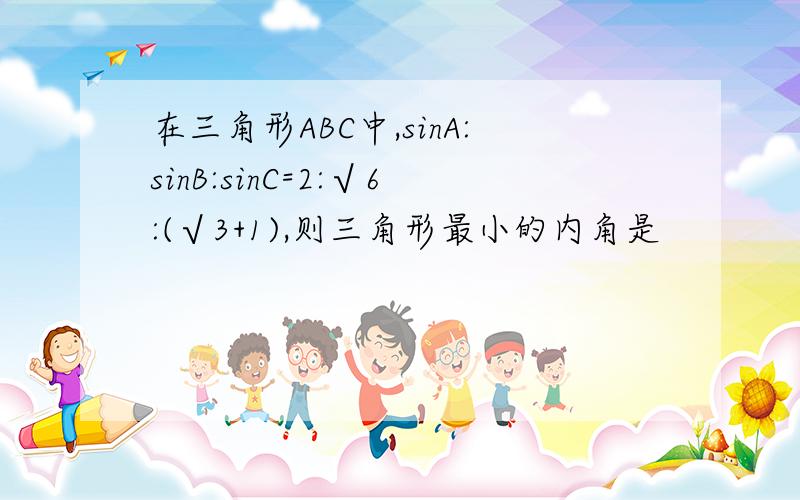 在三角形ABC中,sinA:sinB:sinC=2:√6:(√3+1),则三角形最小的内角是