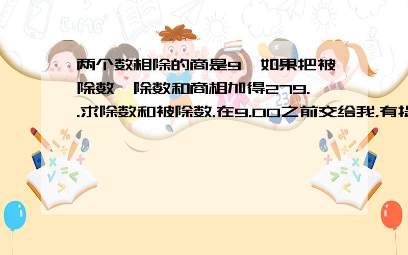 两个数相除的商是9,如果把被除数,除数和商相加得279..求除数和被除数.在9.00之前交给我，有提高悬赏分