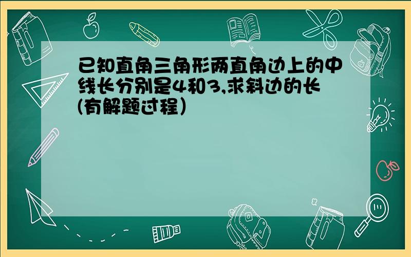 已知直角三角形两直角边上的中线长分别是4和3,求斜边的长(有解题过程）