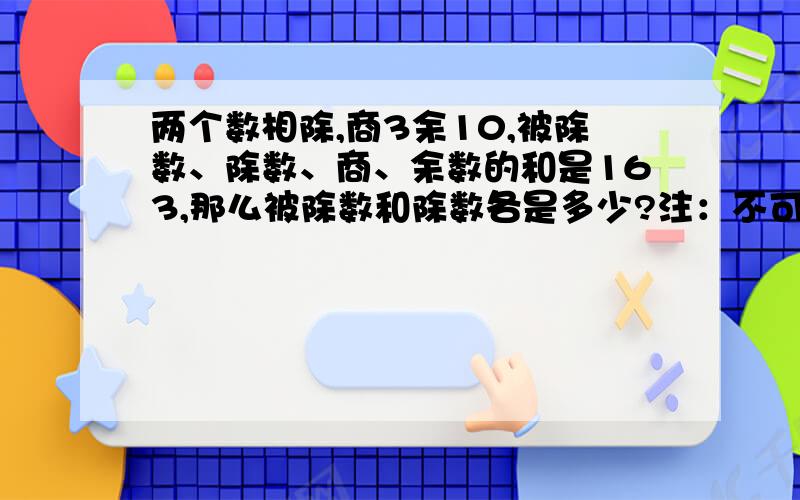 两个数相除,商3余10,被除数、除数、商、余数的和是163,那么被除数和除数各是多少?注：不可用方程.