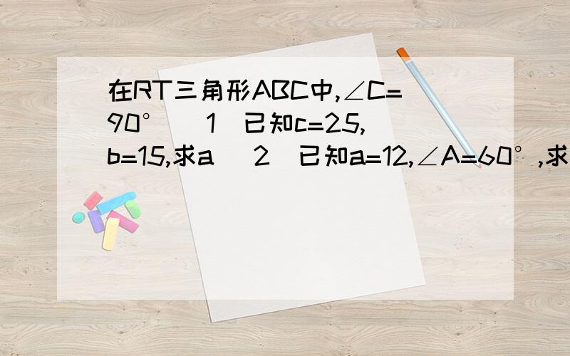 在RT三角形ABC中,∠C=90° （1）已知c=25,b=15,求a （2）已知a=12,∠A=60°,求b,c