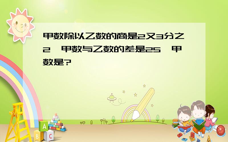 甲数除以乙数的商是2又3分之2,甲数与乙数的差是25,甲数是?