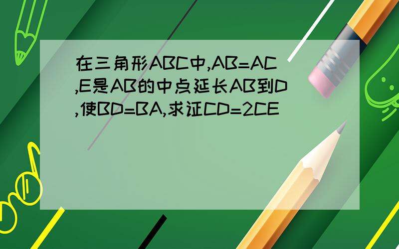 在三角形ABC中,AB=AC,E是AB的中点延长AB到D,使BD=BA,求证CD=2CE