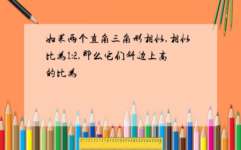 如果两个直角三角形相似,相似比为1：2,那么它们斜边上高的比为