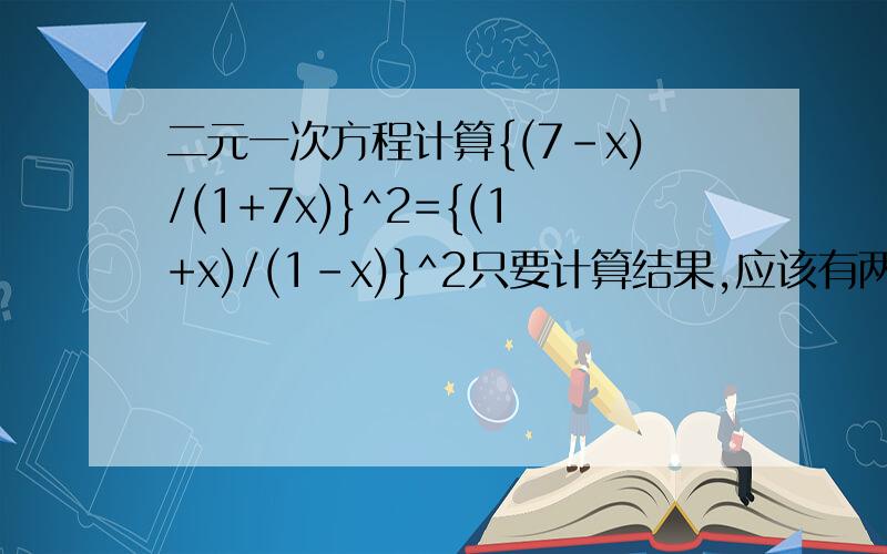 二元一次方程计算{(7-x)/(1+7x)}^2={(1+x)/(1-x)}^2只要计算结果,应该有两个值