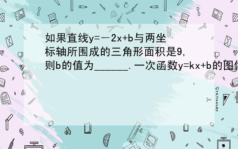 如果直线y=－2x+b与两坐标轴所围成的三角形面积是9,则b的值为______.一次函数y=kx+b的图像平行于一次函数y=-3x的图像,且经过点(2,8),则k=＿＿＿,b=_______