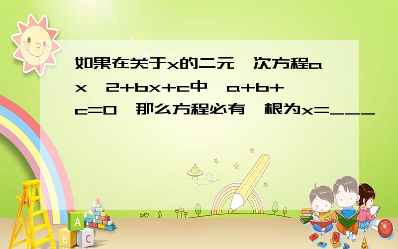 如果在关于x的二元一次方程ax^2+bx+c中,a+b+c=0,那么方程必有一根为x=___