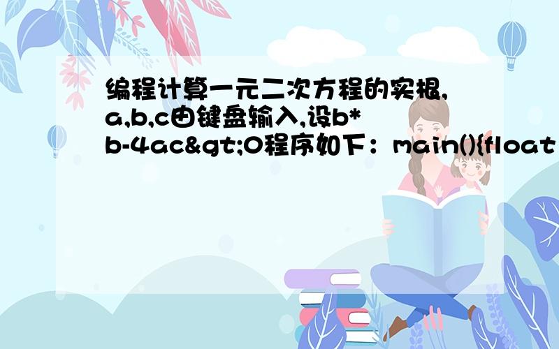 编程计算一元二次方程的实根,a,b,c由键盘输入,设b*b-4ac>0程序如下：main(){float a,b,c,disc,x1,x2,p,q;scanf(