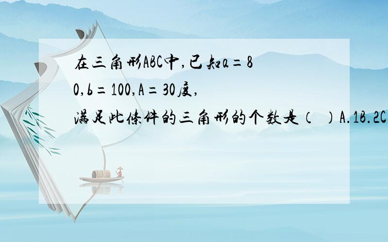 在三角形ABC中,已知a=80,b=100,A=30度,满足此条件的三角形的个数是（ ）A.1B.2C.0D.不能确定