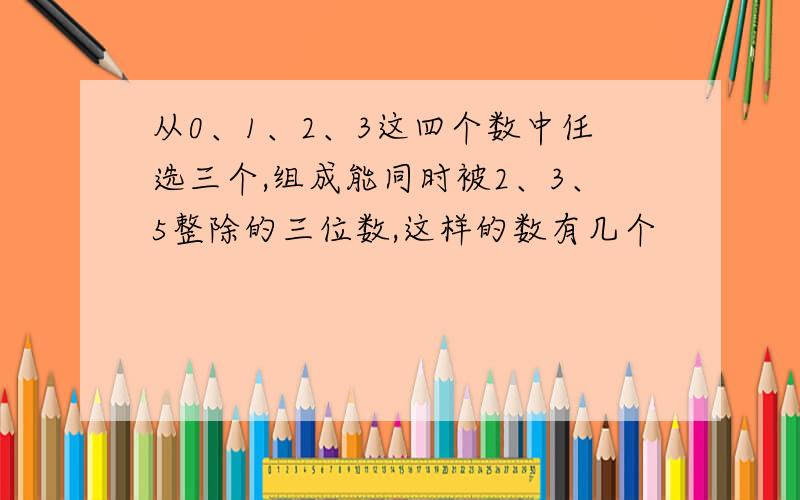 从0、1、2、3这四个数中任选三个,组成能同时被2、3、5整除的三位数,这样的数有几个