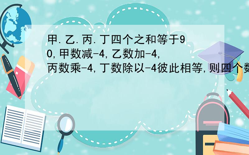 甲.乙.丙.丁四个之和等于90,甲数减-4,乙数加-4,丙数乘-4,丁数除以-4彼此相等,则四个数中最大的一个数