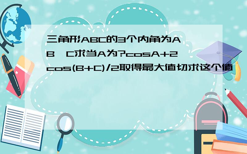 三角形ABC的3个内角为A,B,C求当A为?cosA+2cos(B+C)/2取得最大值切求这个值