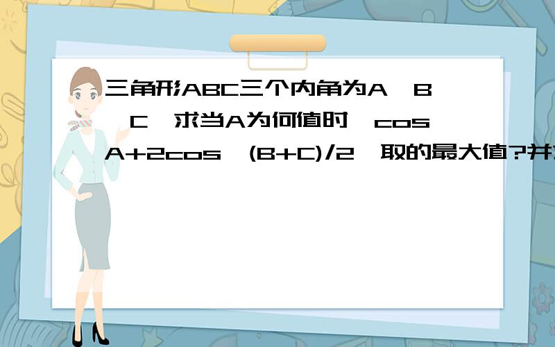 三角形ABC三个内角为A,B,C,求当A为何值时,cosA+2cos【(B+C)/2】取的最大值?并求出这个最大值.过程写详细些~~~谢了~~~