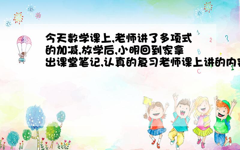 今天数学课上,老师讲了多项式的加减,放学后,小明回到家拿出课堂笔记,认真的复习老师课上讲的内容他发现在计算一个多项式减去2b的平方加b减5的差时因一时疏忽忘了对两个多项式用括号