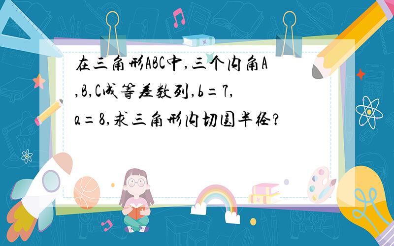 在三角形ABC中,三个内角A,B,C成等差数列,b=7,a=8,求三角形内切圆半径?