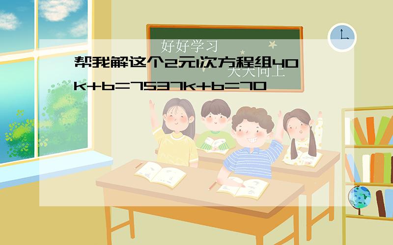 帮我解这个2元1次方程组40k+b=7537k+b=70