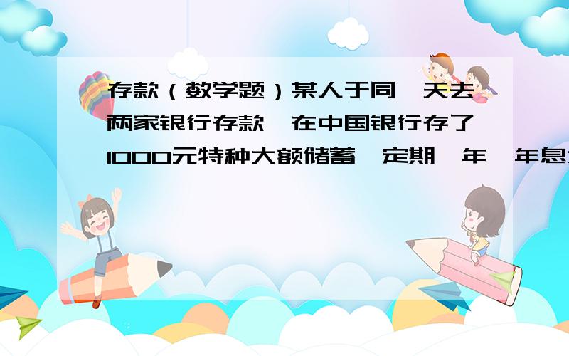 存款（数学题）某人于同一天去两家银行存款,在中国银行存了1000元特种大额储蓄,定期一年,年息为10%;在中国工商银行也存了1000元,定期为一年,年息为10.98%.一年到期后,该人忘记了取款,中国