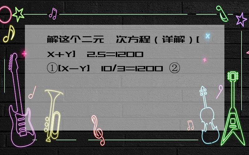 解这个二元一次方程（详解）[X+Y]*2.5=1200 ①[X-Y]*10/3=1200 ②