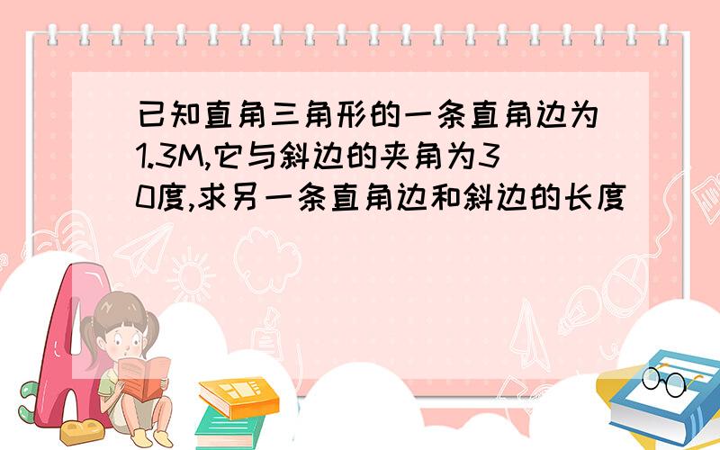 已知直角三角形的一条直角边为1.3M,它与斜边的夹角为30度,求另一条直角边和斜边的长度