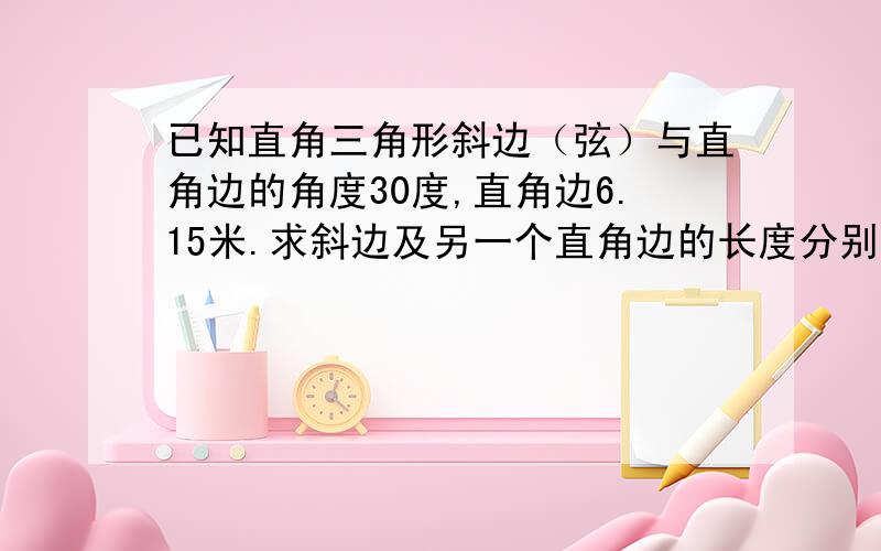 已知直角三角形斜边（弦）与直角边的角度30度,直角边6.15米.求斜边及另一个直角边的长度分别多少?及公