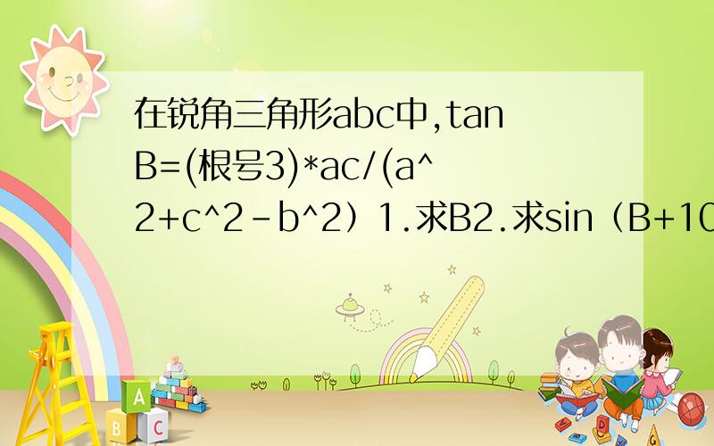 在锐角三角形abc中,tanB=(根号3)*ac/(a^2+c^2-b^2）1.求B2.求sin（B+10度）[1-根号3*tan（B-10度）]