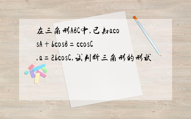 在三角形ABC中,已知acosA+bcosB=ccosC,a=2bcosC,试判断三角形的形状