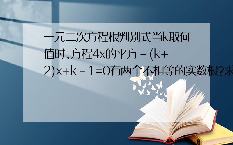 一元二次方程根判别式当k取何值时,方程4x的平方-(k+2)x+k-1=0有两个不相等的实数根?求出这时方程的根