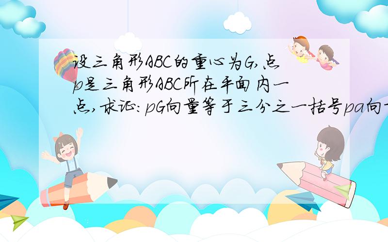 设三角形ABC的重心为G,点p是三角形ABC所在平面内一点,求证:pG向量等于三分之一括号pa向量加pb向量加pc向量的和