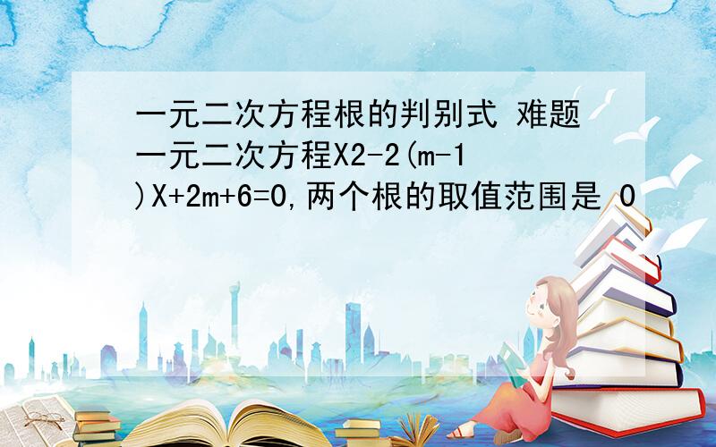 一元二次方程根的判别式 难题一元二次方程X2-2(m-1)X+2m+6=0,两个根的取值范围是 0