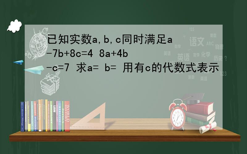 已知实数a,b,c同时满足a-7b+8c=4 8a+4b-c=7 求a= b= 用有c的代数式表示