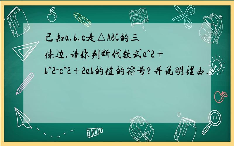 已知a,b,c是△ABC的三条边,请你判断代数式a^2+b^2-c^2+2ab的值的符号?并说明理由.