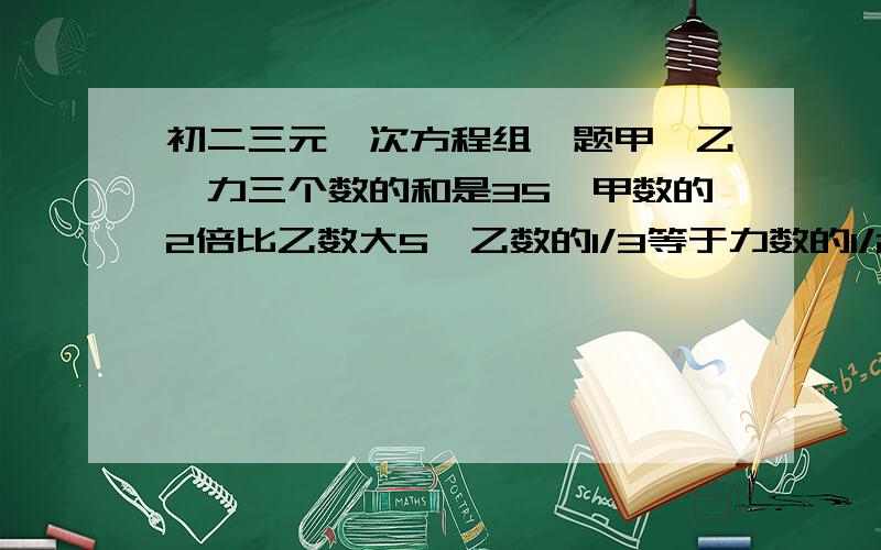 初二三元一次方程组一题甲、乙、力三个数的和是35,甲数的2倍比乙数大5,乙数的1/3等于力数的1/2,求这个三个数.（要写过程）