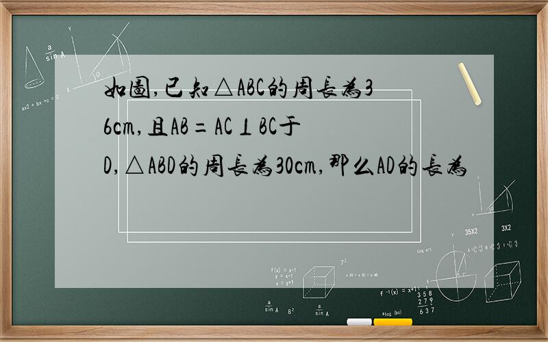 如图,已知△ABC的周长为36cm,且AB=AC⊥BC于D,△ABD的周长为30cm,那么AD的长为