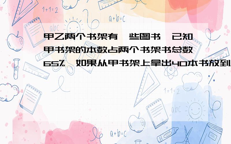 甲乙两个书架有一些图书,已知甲书架的本数占两个书架书总数65%,如果从甲书架上拿出40本书放到乙书架上,则乙书架书的本数占总数的45%.求甲乙两个书架共有多少本图书?