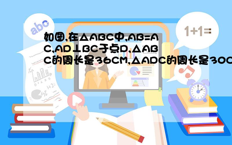 如图,在△ABC中,AB=AC,AD⊥BC于点D,△ABC的周长是36CM,△ADC的周长是30CM,求出AD的长