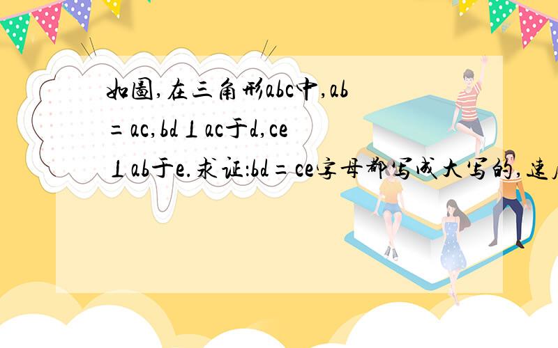 如图,在三角形abc中,ab=ac,bd⊥ac于d,ce⊥ab于e.求证：bd=ce字母都写成大写的,速度.不会发图,字母的排序大概是A                                                                                 E         D