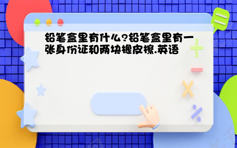 铅笔盒里有什么?铅笔盒里有一张身份证和两块橡皮檫.英语