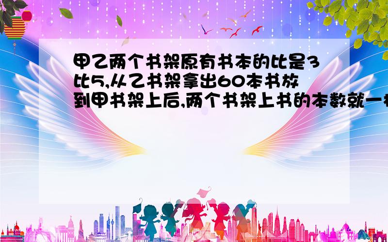 甲乙两个书架原有书本的比是3比5,从乙书架拿出60本书放到甲书架上后,两个书架上书的本数就一样多,原来这个书架原来上，下层各有多少本书