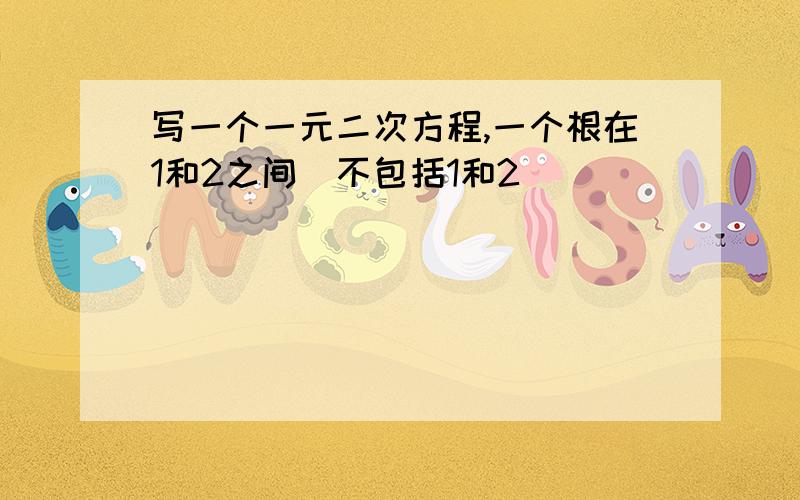 写一个一元二次方程,一个根在1和2之间（不包括1和2）