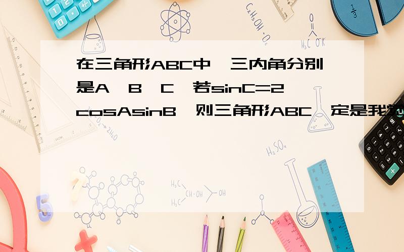 在三角形ABC中,三内角分别是A,B,C,若sinC=2cosAsinB,则三角形ABC一定是我觉得是等腰直角三角形.对吗.