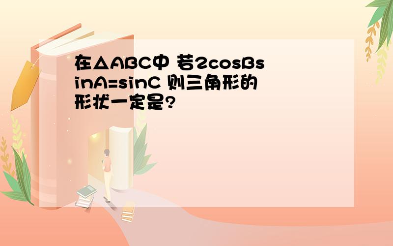 在△ABC中 若2cosBsinA=sinC 则三角形的形状一定是?