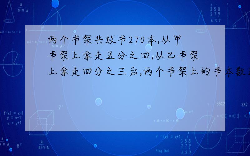 两个书架共放书270本,从甲书架上拿走五分之四,从乙书架上拿走四分之三后,两个书架上的书本数正好相等.原来甲、乙两个书架各放了多少本书?