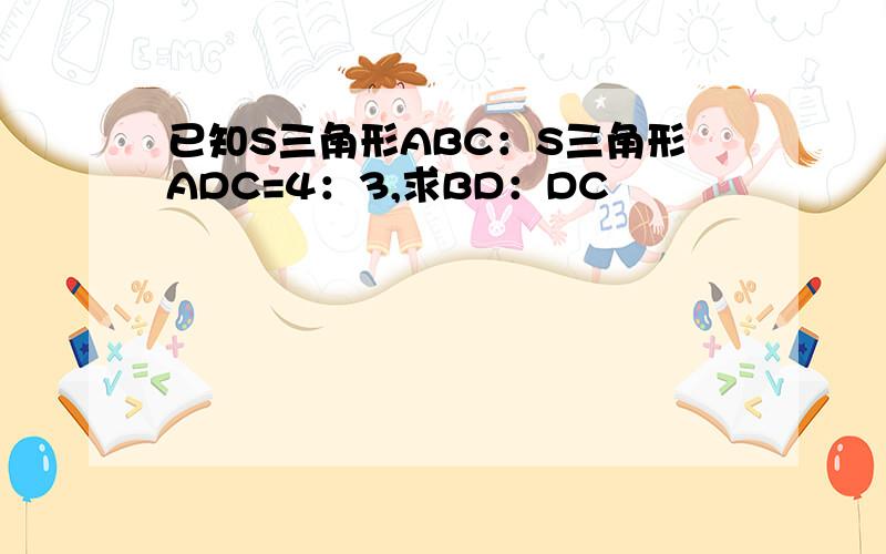 已知S三角形ABC：S三角形ADC=4：3,求BD：DC